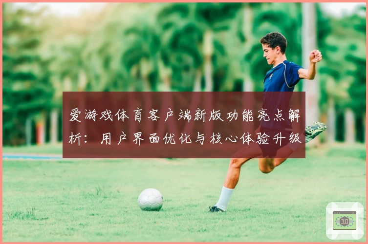 爱游戏体育客户端新版功能亮点解析：用户界面优化与核心体验升级