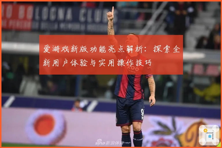 爱游戏新版功能亮点解析：探索全新用户体验与实用操作技巧