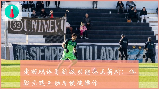 爱游戏体育新版功能亮点解析：体验无缝互动与便捷操作