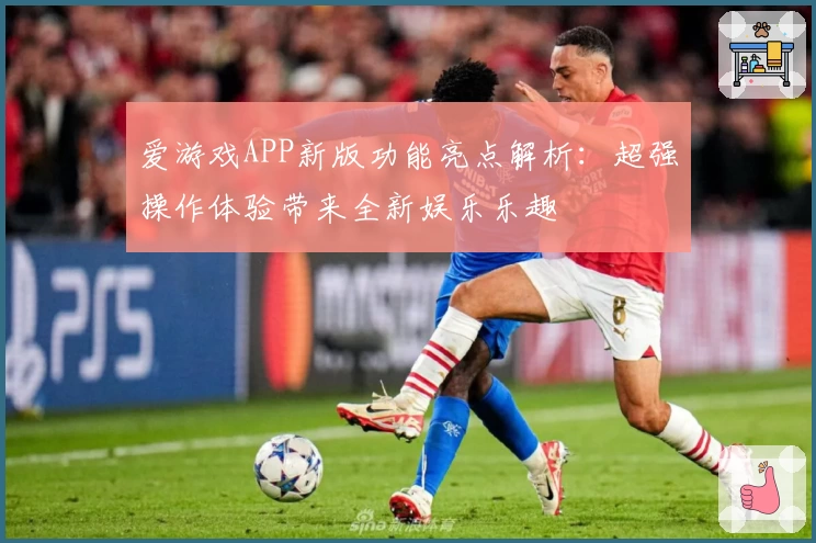 爱游戏APP新版功能亮点解析：超强操作体验带来全新娱乐乐趣