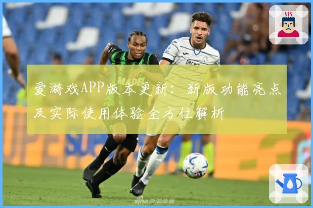 爱游戏APP版本更新：新版功能亮点及实际使用体验全方位解析
