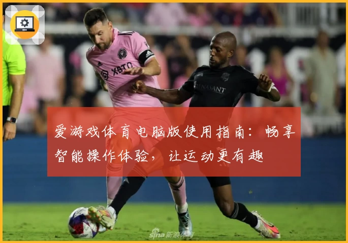 爱游戏体育电脑版使用指南：畅享智能操作体验，让运动更有趣