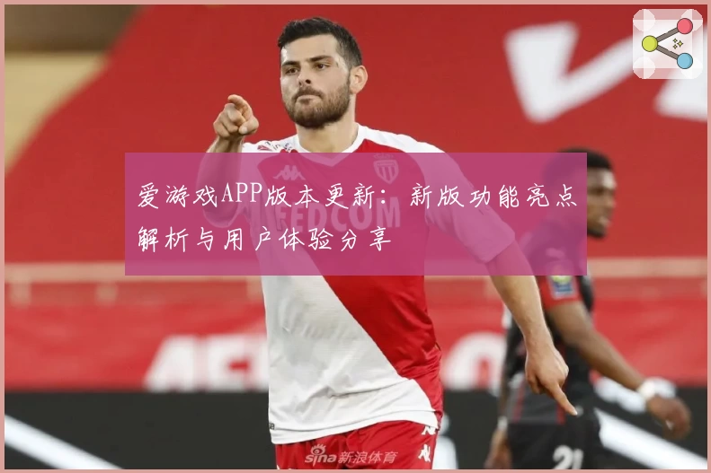 爱游戏APP版本更新：新版功能亮点解析与用户体验分享