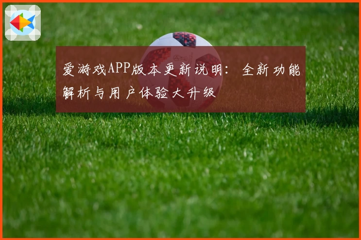 爱游戏APP版本更新说明：全新功能解析与用户体验大升级