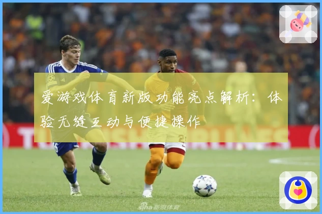 爱游戏体育新版功能亮点解析：体验无缝互动与便捷操作