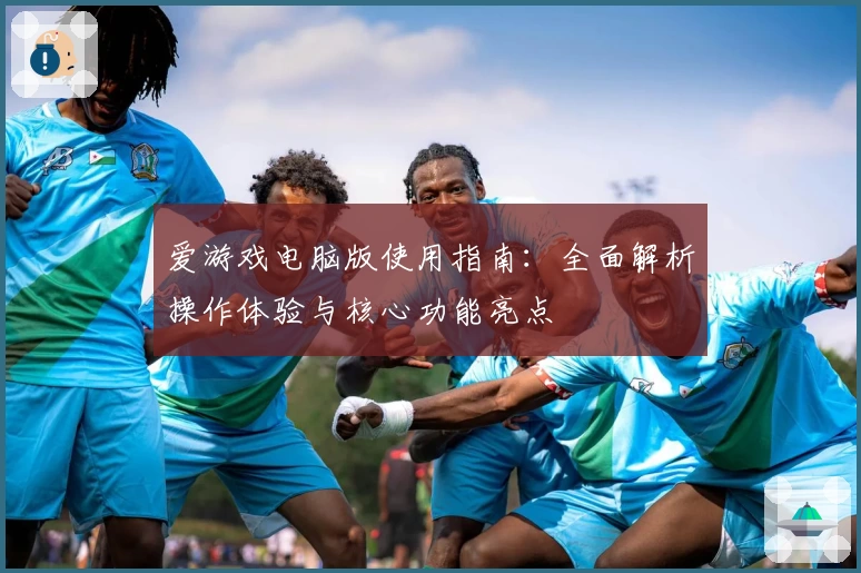 爱游戏电脑版使用指南：全面解析操作体验与核心功能亮点