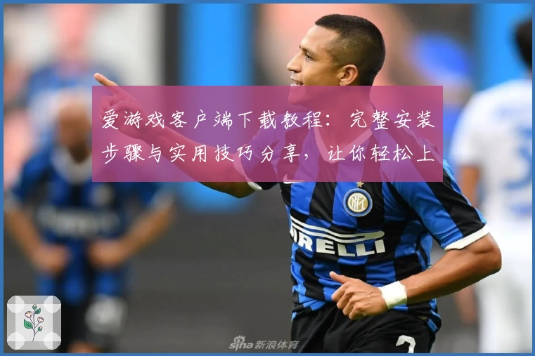 爱游戏客户端下载教程：完整安装步骤与实用技巧分享，让你轻松上手全面体验
