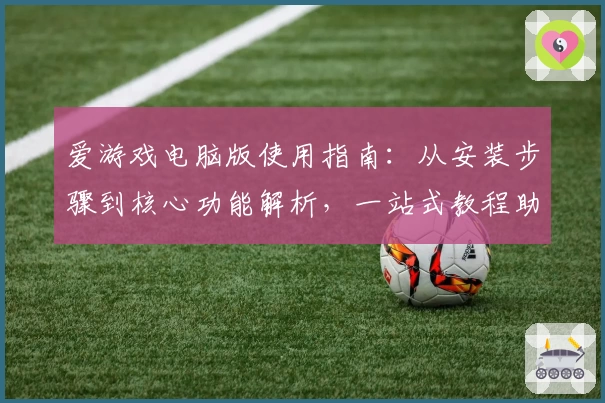 爱游戏电脑版使用指南：从安装步骤到核心功能解析，一站式教程助力畅享游戏乐趣