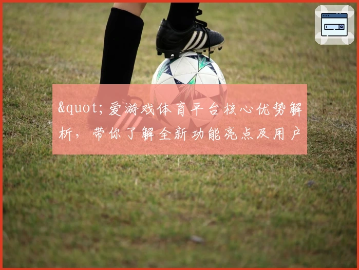 "爱游戏体育平台核心优势解析，带你了解全新功能亮点及用户体验"