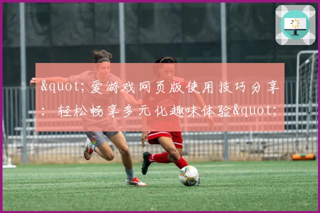 "爱游戏网页版使用技巧分享：轻松畅享多元化趣味体验"