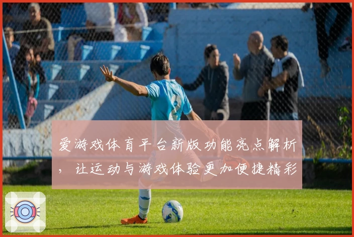 爱游戏体育平台新版功能亮点解析，让运动与游戏体验更加便捷精彩