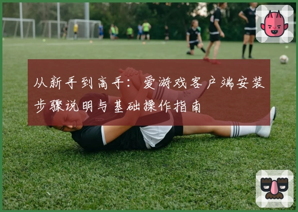 从新手到高手：爱游戏客户端安装步骤说明与基础操作指南
