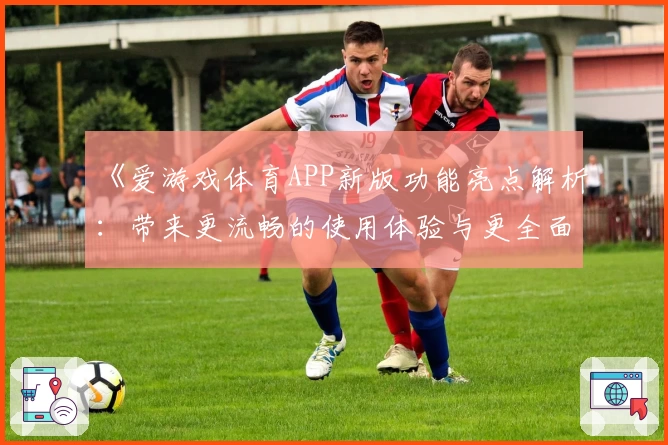 《爱游戏体育APP新版功能亮点解析：带来更流畅的使用体验与更全面的功能转型》