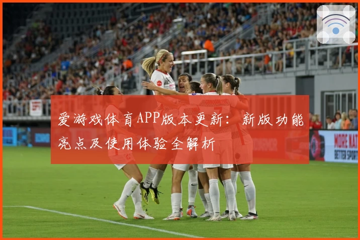爱游戏体育APP版本更新：新版功能亮点及使用体验全解析