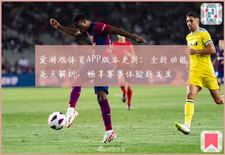爱游戏体育APP版本更新：全新功能亮点解析，畅享赛事体验新高度