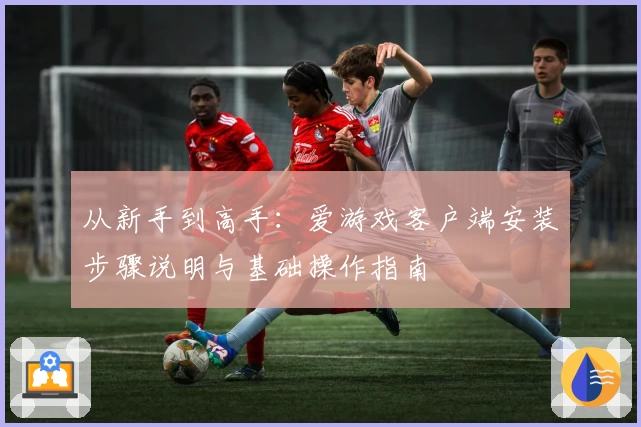 从新手到高手：爱游戏客户端安装步骤说明与基础操作指南