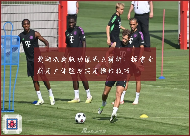 爱游戏新版功能亮点解析：探索全新用户体验与实用操作技巧