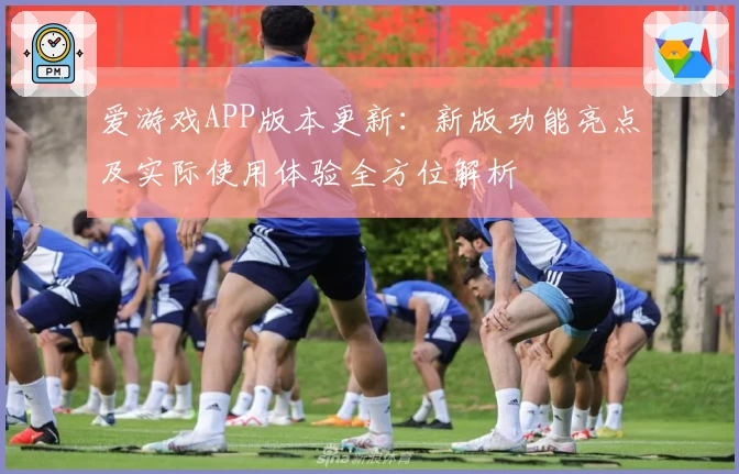 爱游戏APP版本更新：新版功能亮点及实际使用体验全方位解析