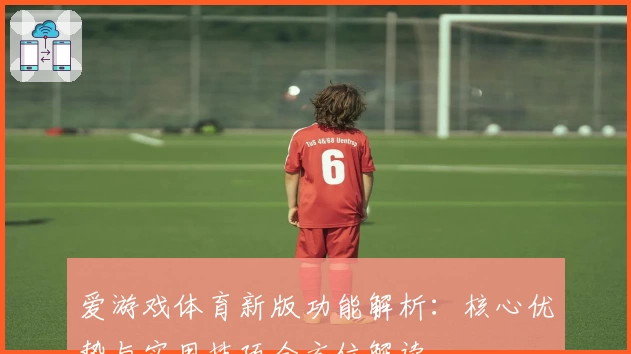 爱游戏体育新版功能解析：核心优势与实用技巧全方位解读