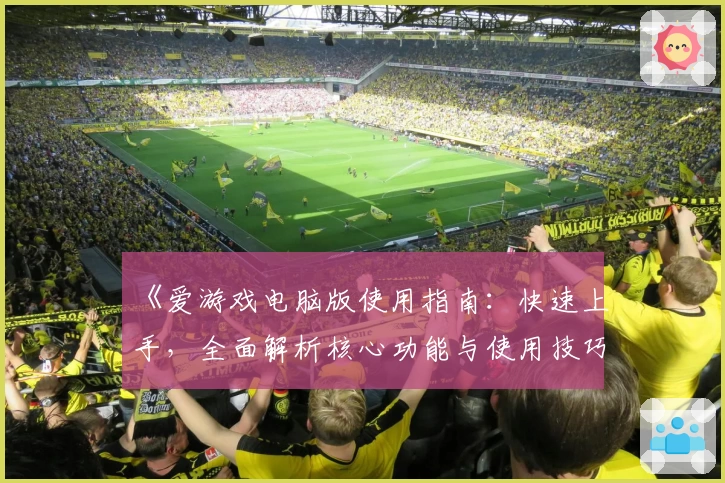 《爱游戏电脑版使用指南：快速上手，全面解析核心功能与使用技巧》
