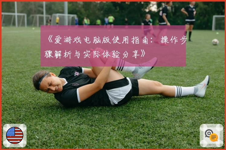 《爱游戏电脑版使用指南：操作步骤解析与实际体验分享》