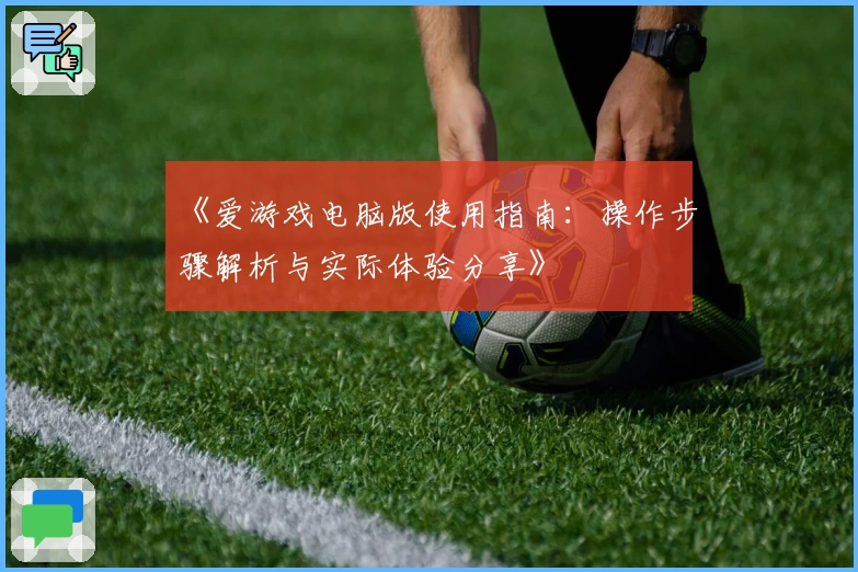 《爱游戏电脑版使用指南：操作步骤解析与实际体验分享》