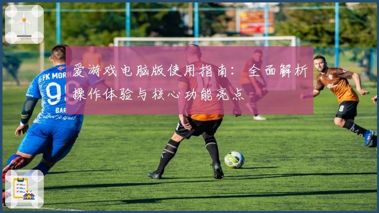 爱游戏电脑版使用指南：全面解析操作体验与核心功能亮点