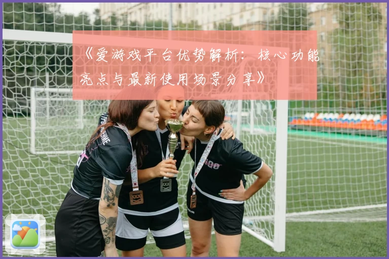 《爱游戏平台优势解析：核心功能亮点与最新使用场景分享》