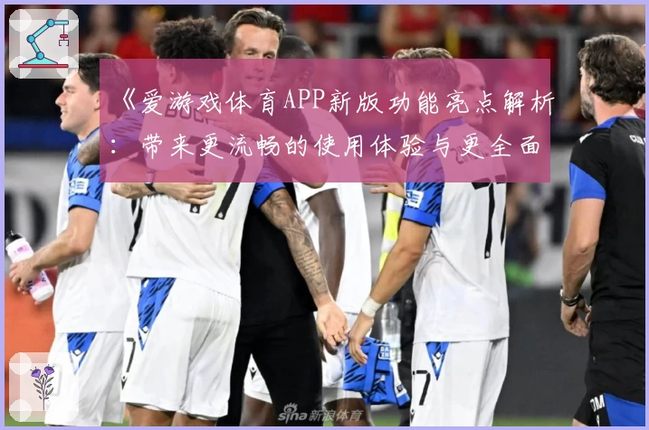 《爱游戏体育APP新版功能亮点解析：带来更流畅的使用体验与更全面的功能转型》
