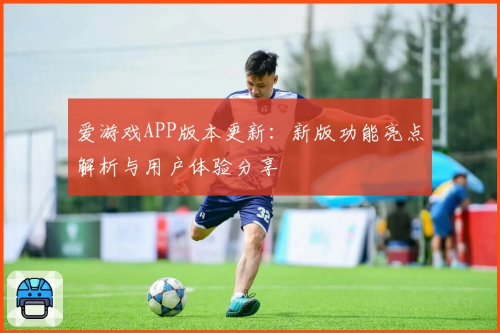 爱游戏APP版本更新：新版功能亮点解析与用户体验分享