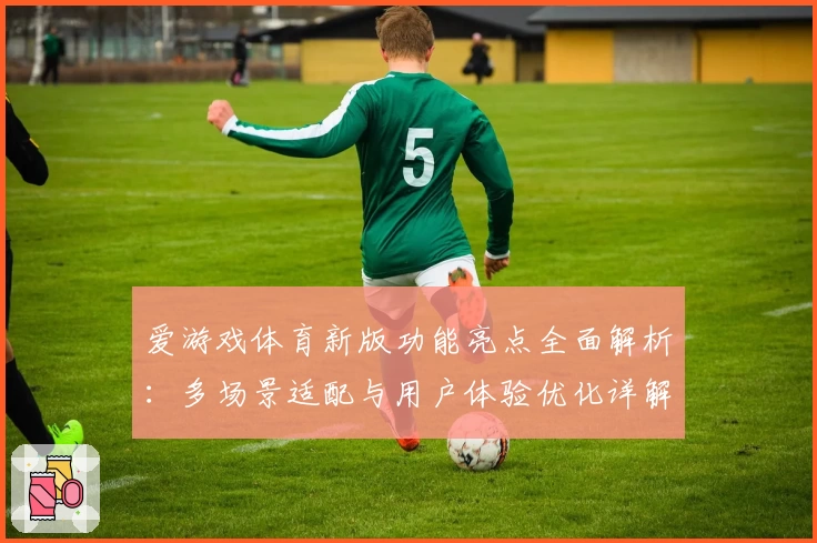 爱游戏体育新版功能亮点全面解析：多场景适配与用户体验优化详解