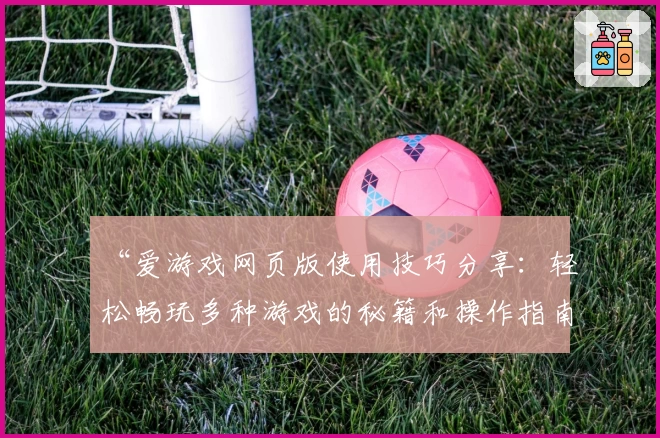 “爱游戏网页版使用技巧分享：轻松畅玩多种游戏的秘籍和操作指南”