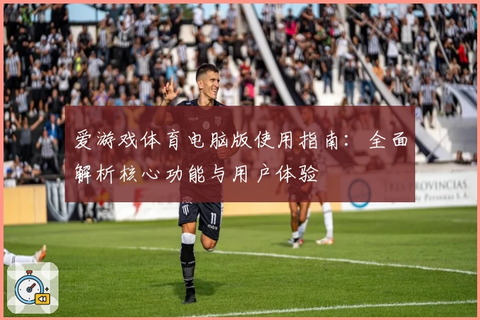 爱游戏体育电脑版使用指南：全面解析核心功能与用户体验