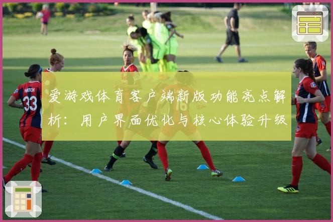 爱游戏体育客户端新版功能亮点解析：用户界面优化与核心体验升级
